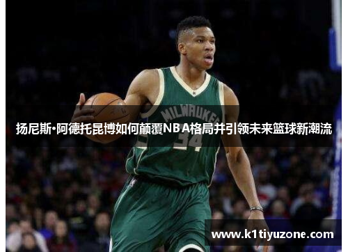 扬尼斯·阿德托昆博如何颠覆NBA格局并引领未来篮球新潮流