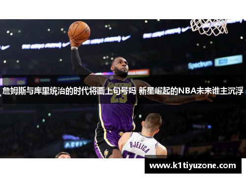 詹姆斯与库里统治的时代将画上句号吗 新星崛起的NBA未来谁主沉浮