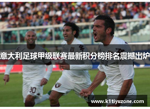 意大利足球甲级联赛最新积分榜排名震撼出炉