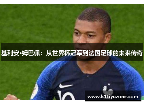 基利安·姆巴佩：从世界杯冠军到法国足球的未来传奇