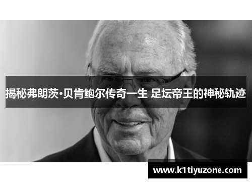 揭秘弗朗茨·贝肯鲍尔传奇一生 足坛帝王的神秘轨迹