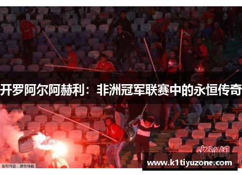 开罗阿尔阿赫利：非洲冠军联赛中的永恒传奇