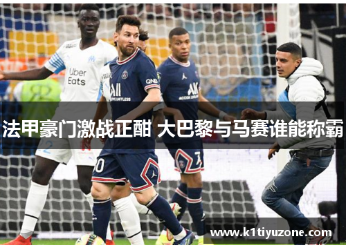 法甲豪门激战正酣 大巴黎与马赛谁能称霸
