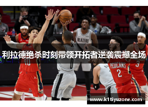 利拉德绝杀时刻带领开拓者逆袭震撼全场