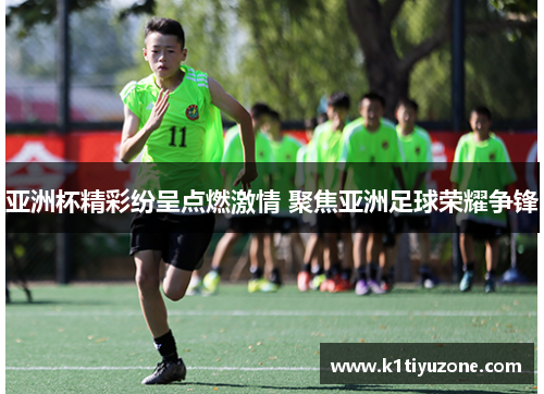 亚洲杯精彩纷呈点燃激情 聚焦亚洲足球荣耀争锋
